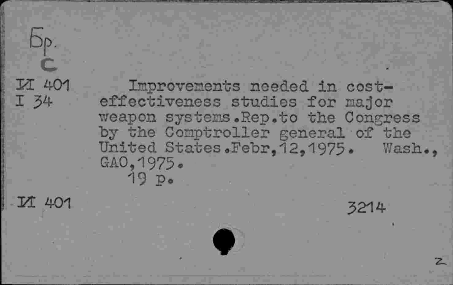 ﻿PI 401 I	Improvements needed in costeffectiveness studies for major weapon systems.Rep.to the Congress by the Comptroller general of the United States.Febr,12,1975• Wash GAO,1975. 19 p.
401	3214